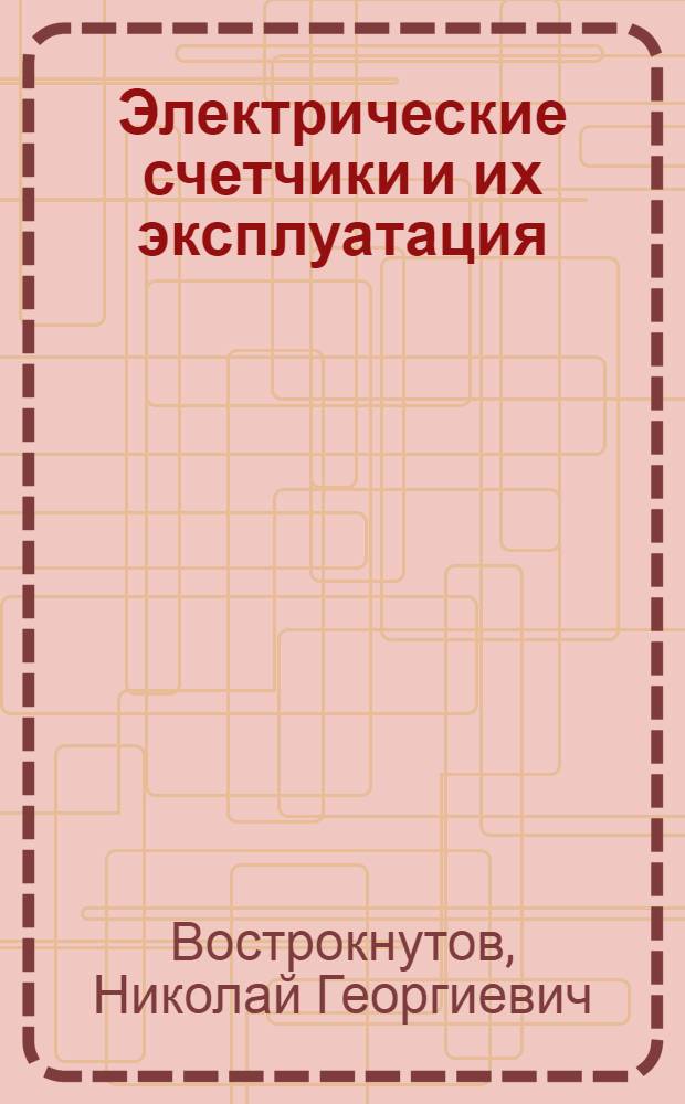 Электрические счетчики и их эксплуатация : Утв. Упр. кадров М-ва электростанций СССР в качестве учебника для подготовки рабочих кадров и сред. техн. персонала