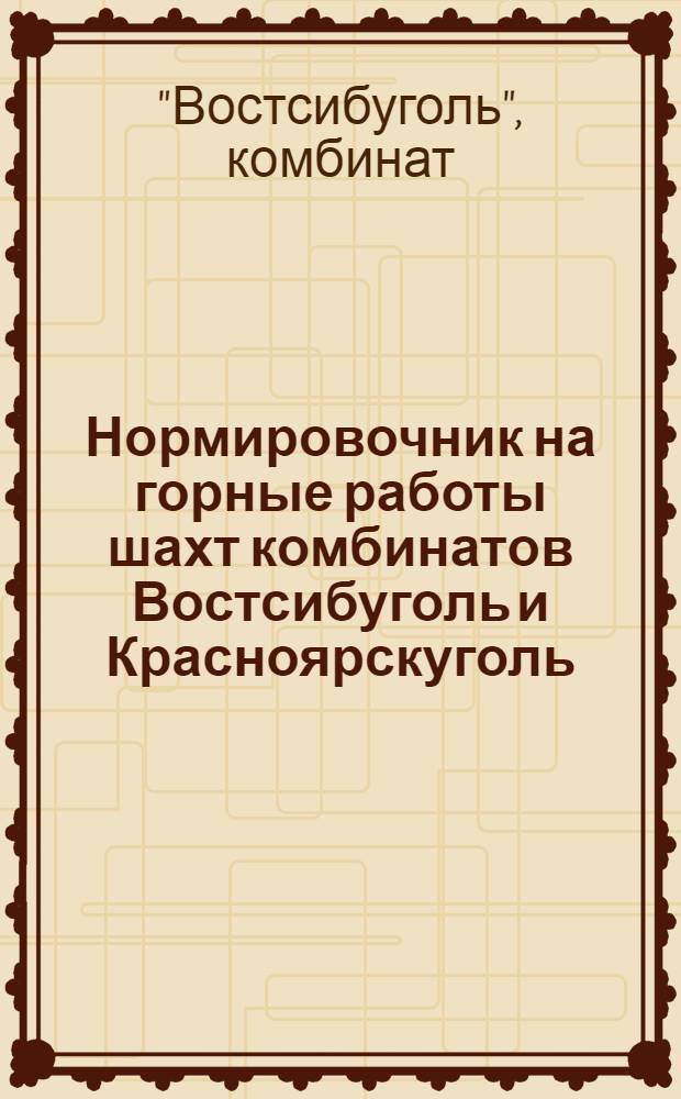 Нормировочник на горные работы шахт комбинатов Востсибуголь и Красноярскуголь : Утв. 14/VIII 1948 г