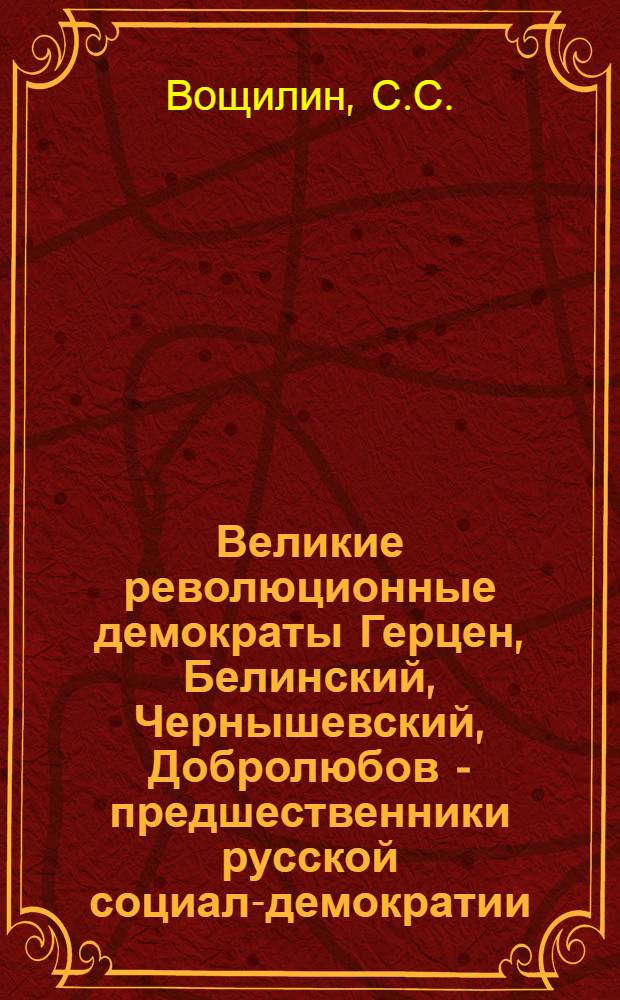 Великие революционные демократы Герцен, Белинский, Чернышевский, Добролюбов - предшественники русской социал-демократии : Лекция для студентов ВЮЗИ