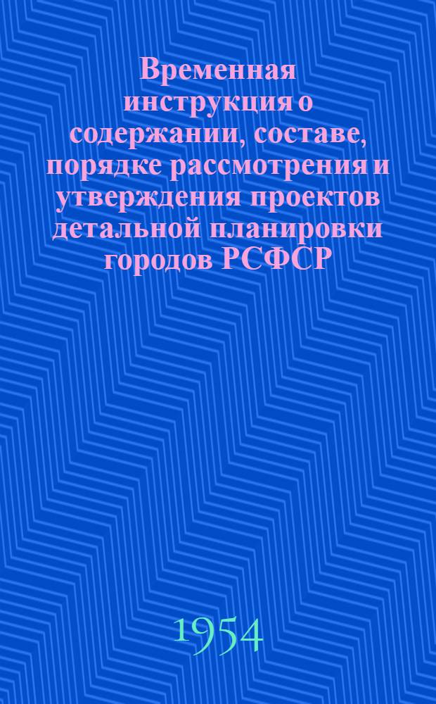 Временная инструкция о содержании, составе, порядке рассмотрения и утверждения проектов детальной планировки городов РСФСР : Утв. 31/VIII 1954 г.