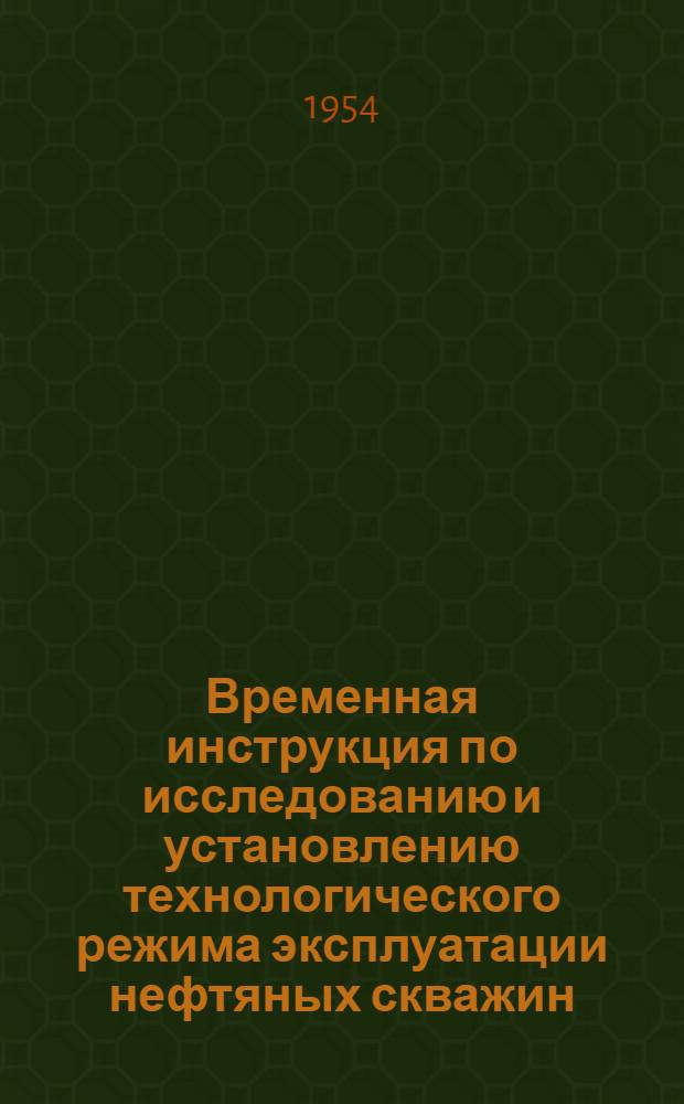 Временная инструкция по исследованию и установлению технологического режима эксплуатации нефтяных скважин : Утв. в марте 1954 г