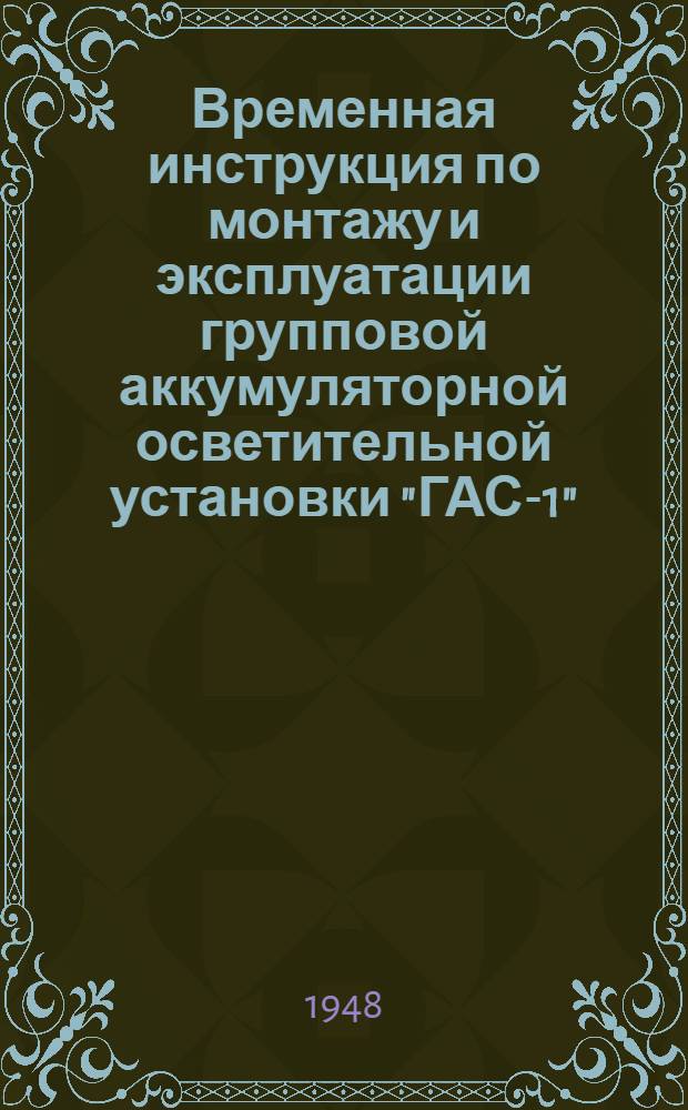 Временная инструкция по монтажу и эксплуатации групповой аккумуляторной осветительной установки "ГАС-1" : Утв. 22/X 1947 г.