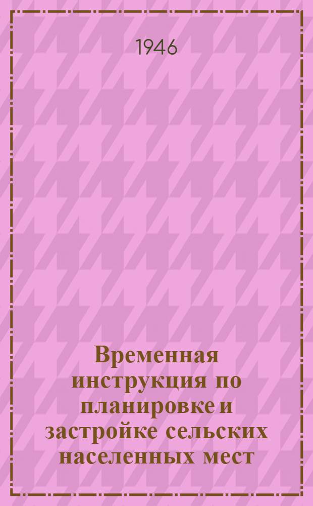 Временная инструкция по планировке и застройке сельских населенных мест : Утв. 3/XII-1945 г.