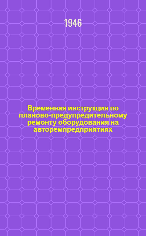 Временная инструкция по планово-предупредительному ремонту оборудования на авторемпредприятиях : Утв. 31/I-1946 г.