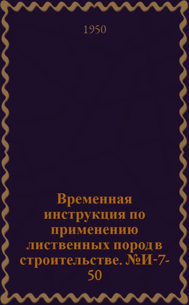 Временная инструкция по применению лиственных пород в строительстве. № И-7-50