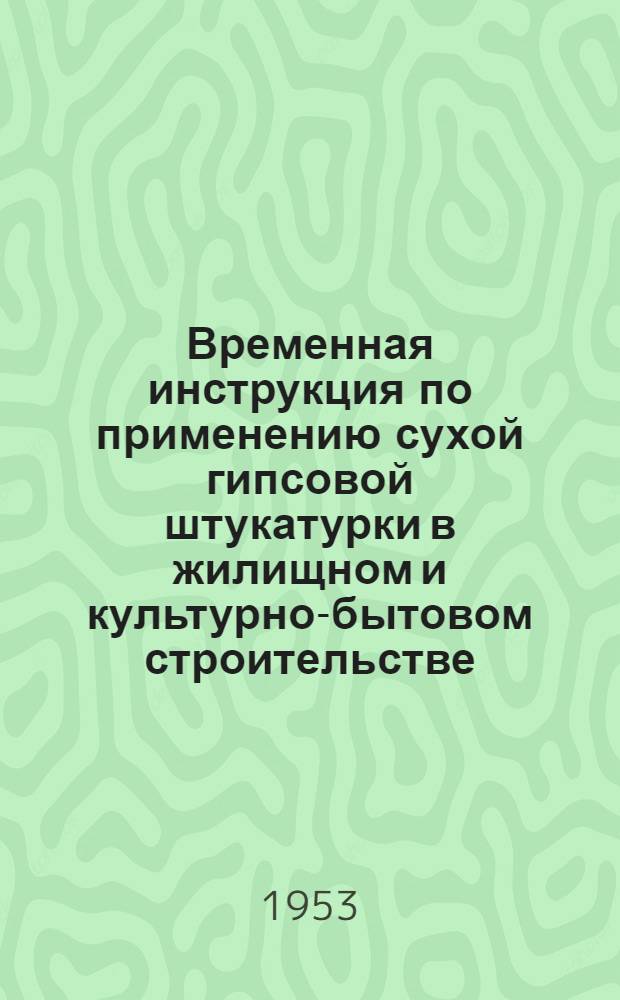 Временная инструкция по применению сухой гипсовой штукатурки в жилищном и культурно-бытовом строительстве : И-5/53 : Утв. 18/II 1953 г