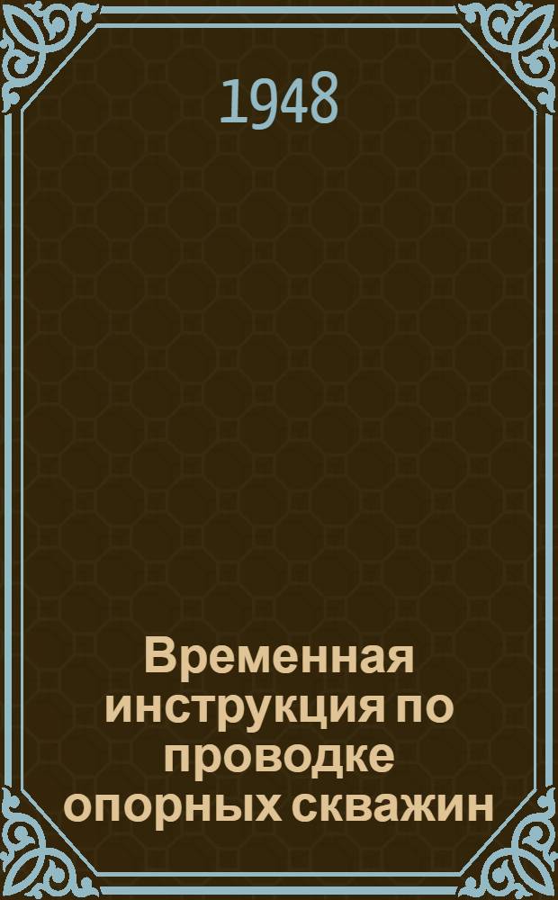 Временная инструкция по проводке опорных скважин : (Для буровиков и геологов) : Утв. М-вом нефт. пром-сти вост. районов СССР 13/X 1947 г., М-вом нефт. пром-сти юж. и зап. районов СССР 29/XII 1947 г., М-вом геологии СССР 9/VII 1948 г., Главгазтоппромом при Совете министров СССР 3/XI 1947 г