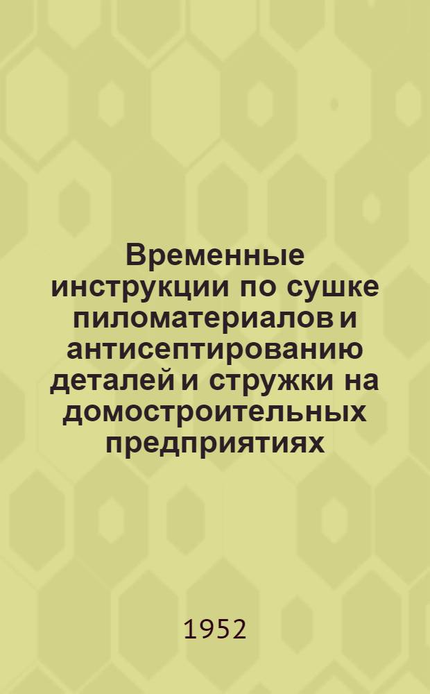 Временные инструкции по сушке пиломатериалов и антисептированию деталей и стружки на домостроительных предприятиях