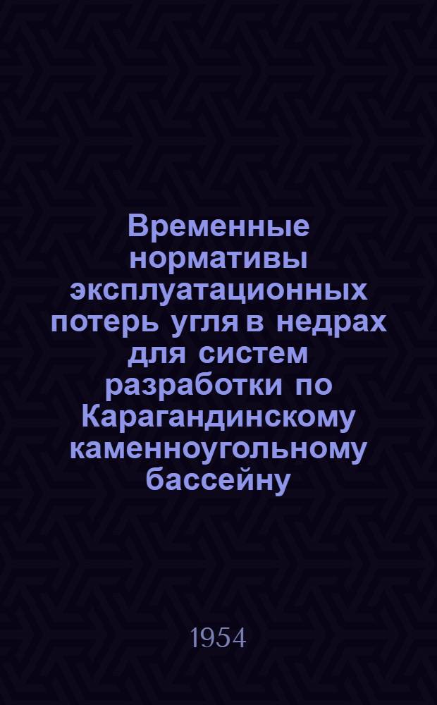 Временные нормативы эксплуатационных потерь угля в недрах для систем разработки по Карагандинскому каменноугольному бассейну : Утв. 9/III 1954 г