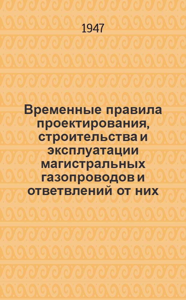 Временные правила проектирования, строительства и эксплуатации магистральных газопроводов и ответвлений от них : Утв. 26/VII-1947 г