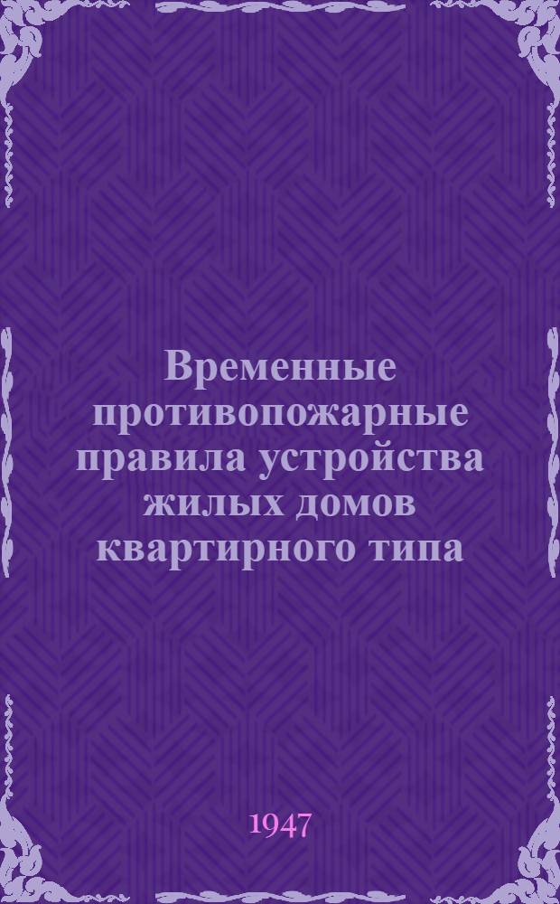 Временные противопожарные правила устройства жилых домов квартирного типа : Срок введения - 15-е авг. 1947 г