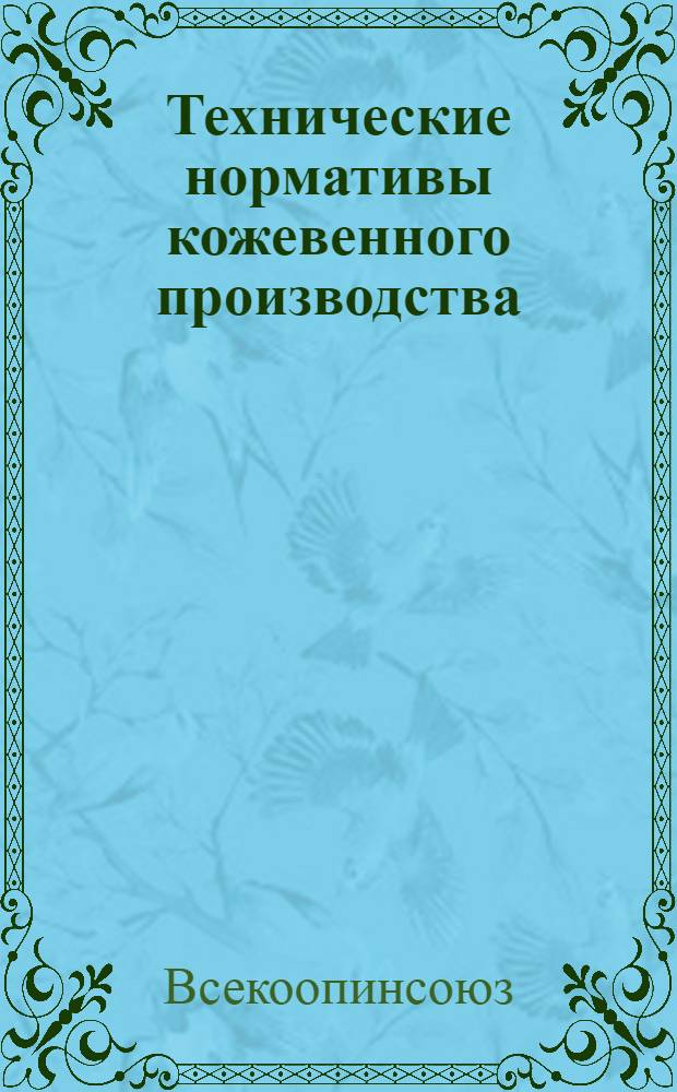 Технические нормативы кожевенного производства : Краткое руководство для врем. пользования в артелях Всекоопинсоюза