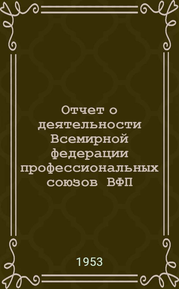 Отчет о деятельности Всемирной федерации профессиональных союзов ВФП (1949-1953), представленный Третьему Всемирному конгрессу профсоюзов. (Вена, 10-21 октября 1953 г.)