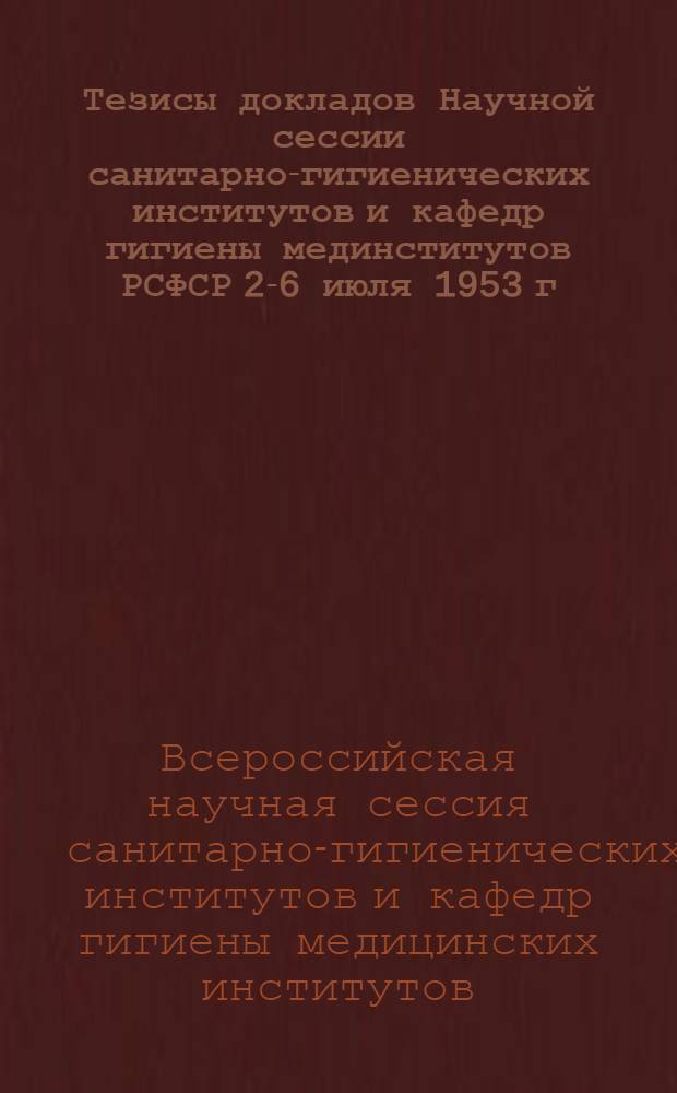 Тезисы докладов Научной сессии санитарно-гигиенических институтов и кафедр гигиены мединститутов РСФСР 2-6 июля 1953 г.