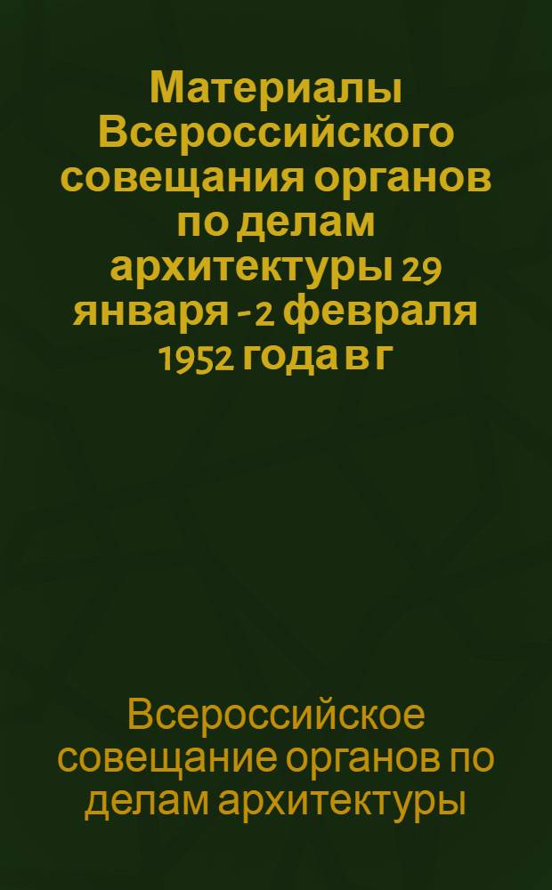 Материалы Всероссийского совещания органов по делам архитектуры 29 января - 2 февраля 1952 года в г. Москве