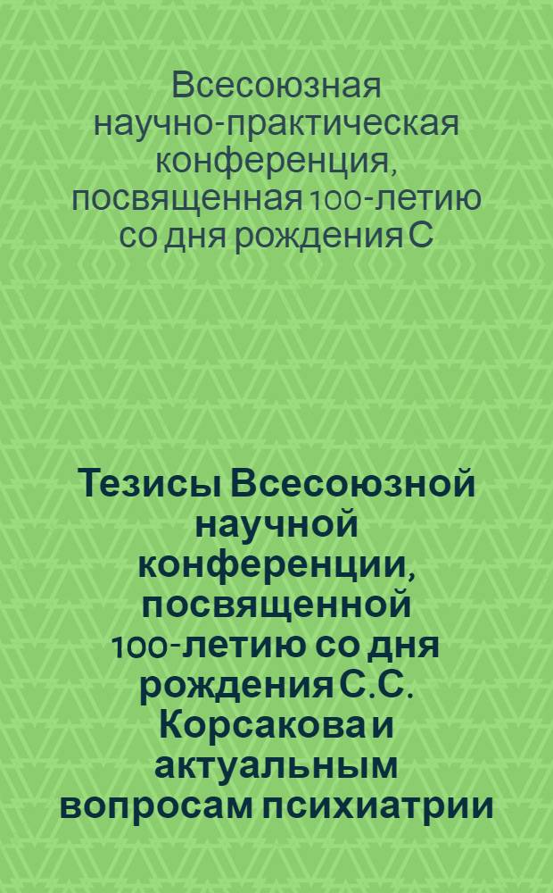 Тезисы Всесоюзной научной конференции, посвященной 100-летию со дня рождения С.С. Корсакова и актуальным вопросам психиатрии. (20-26 мая 1954 г.)
