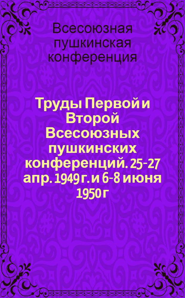 Труды Первой и Второй Всесоюзных пушкинских конференций. 25-27 апр. 1949 г. и 6-8 июня 1950 г.