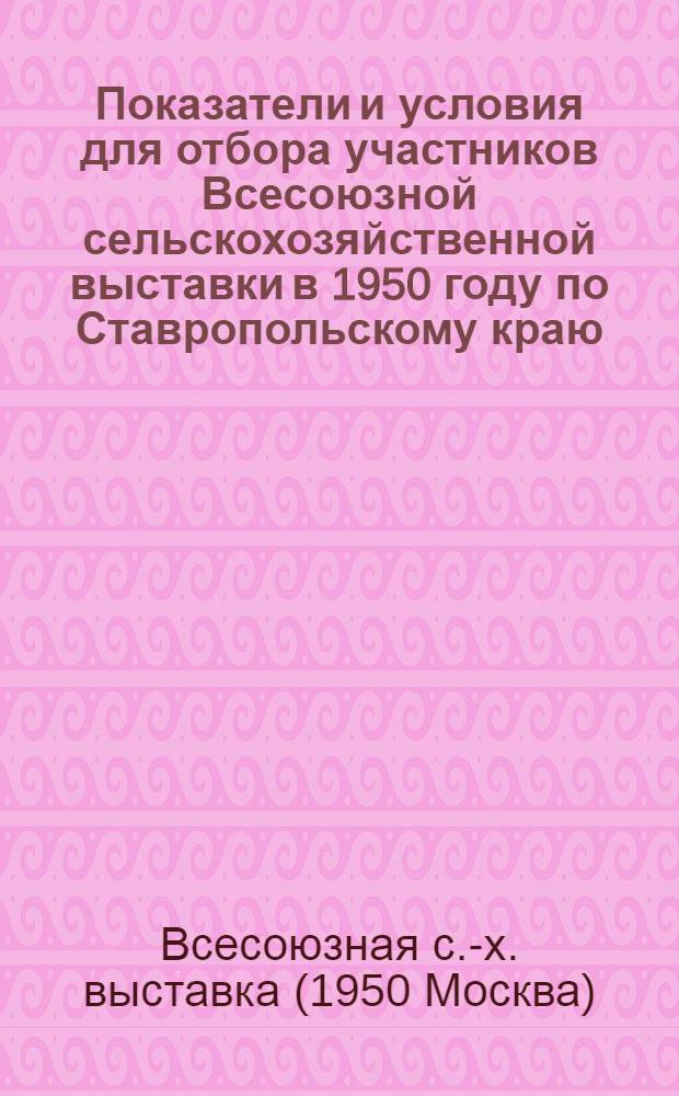 Показатели и условия для отбора участников Всесоюзной сельскохозяйственной выставки в 1950 году по Ставропольскому краю : Из Постановления Ком. Всесоюз. с.-х. выставки