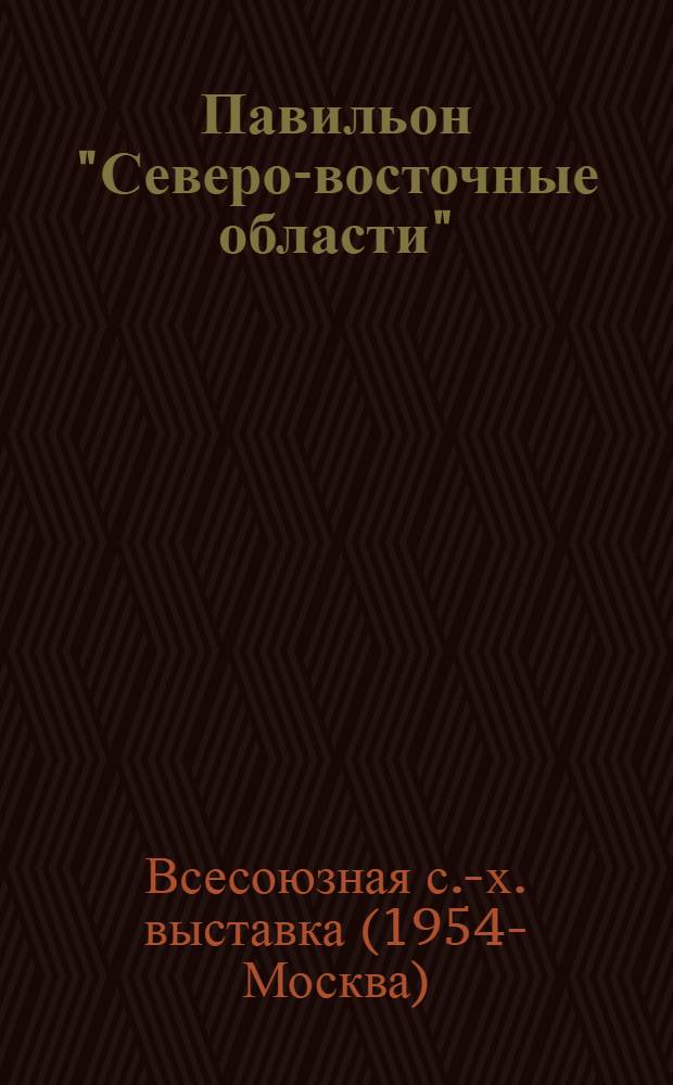 Павильон "Северо-восточные области" : (Горьк. обл., Кировская обл., Чув. АССР, Марийская АССР, Арзамасская обл.) : Путеводитель