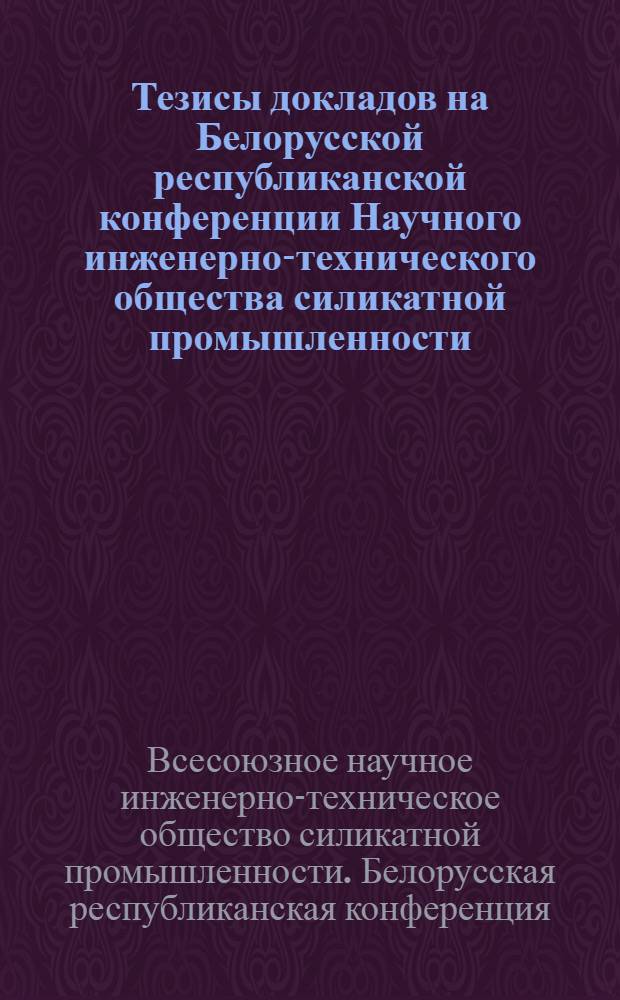 Тезисы докладов на Белорусской республиканской конференции Научного инженерно-технического общества силикатной промышленности