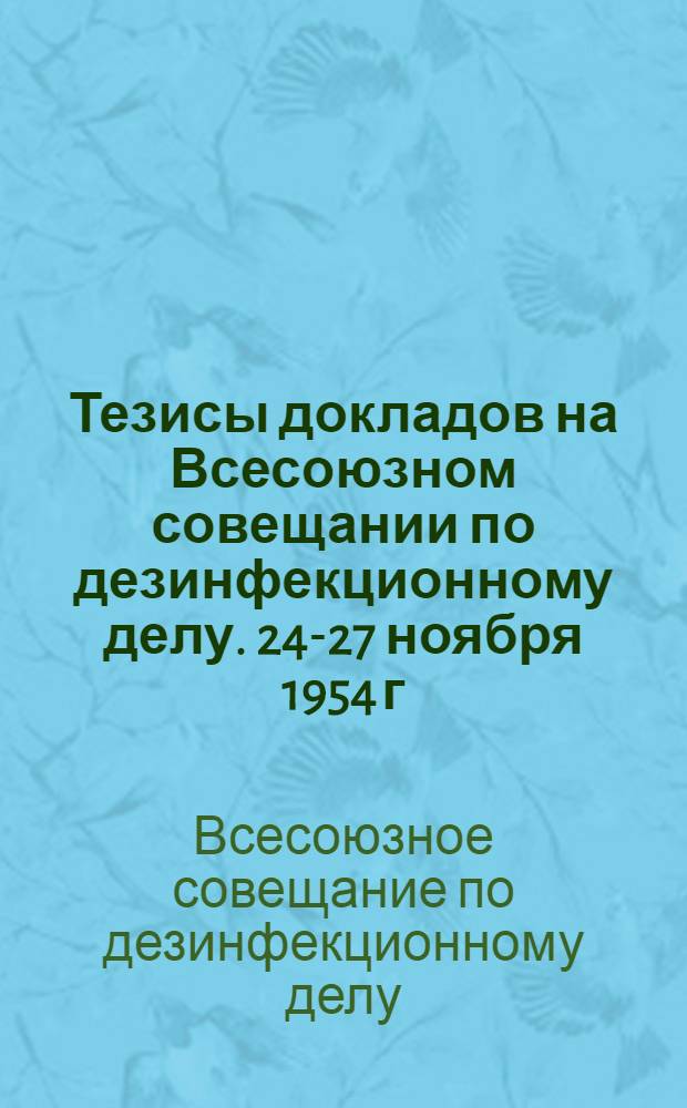 Тезисы докладов на Всесоюзном совещании по дезинфекционному делу. 24-27 ноября 1954 г.