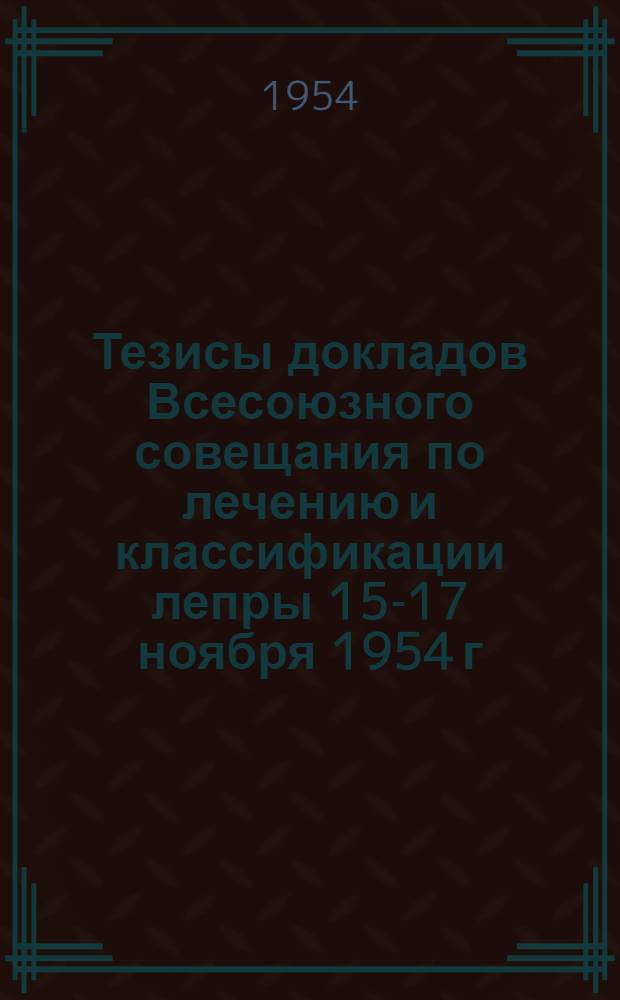 Тезисы докладов Всесоюзного совещания по лечению и классификации лепры 15-17 ноября 1954 г.