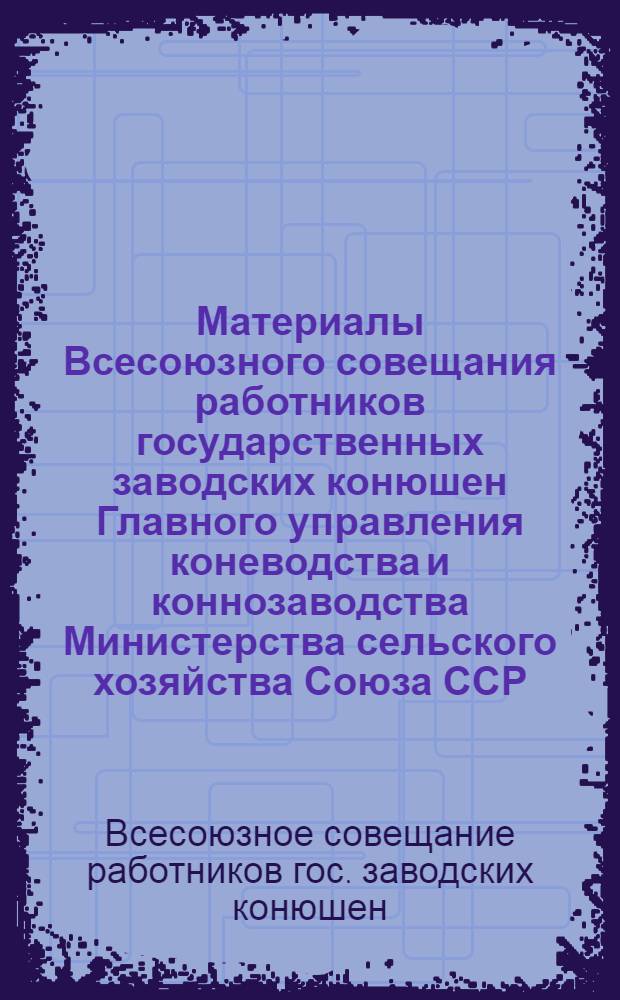 Материалы Всесоюзного совещания работников государственных заводских конюшен Главного управления коневодства и коннозаводства Министерства сельского хозяйства Союза ССР. (5-10 декабря 1947 г.)