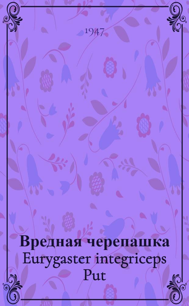 Вредная черепашка Eurygaster integriceps Put : Сборник работ Среднеаз. экспедиции по вредной черепашке Ин-та эволюционной морфологии им. акад. А.Н. Северцова. Т. 3