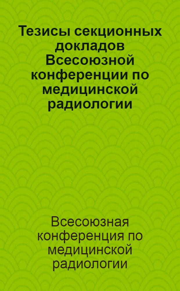 Тезисы секционных докладов Всесоюзной конференции по медицинской радиологии
