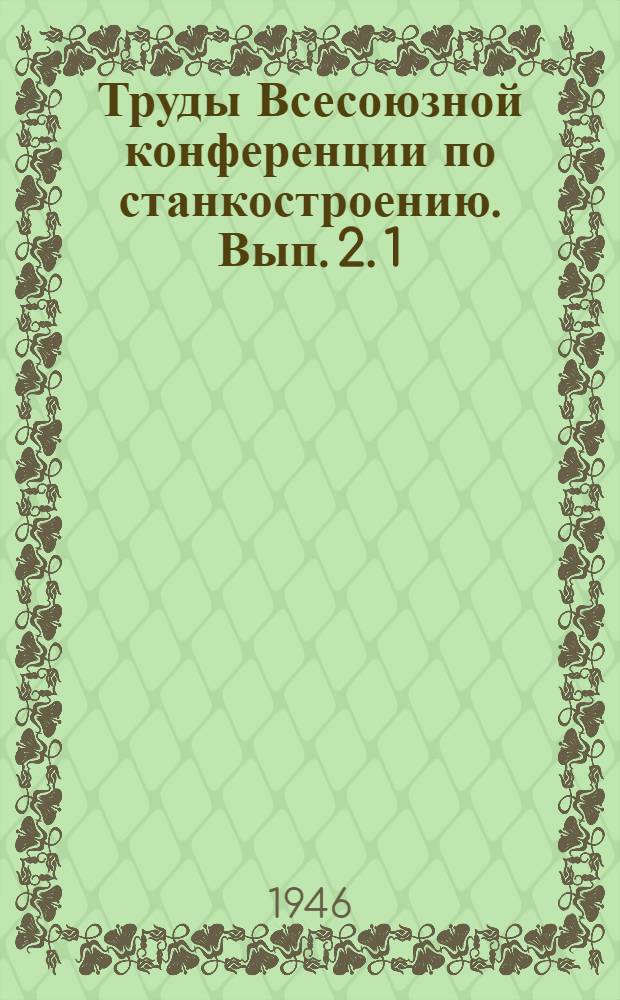 Труды Всесоюзной конференции по станкостроению. Вып. 2. 1 : Основные направления в конструировании станков ; 2. Научно-исследовательская работа по станкостроению