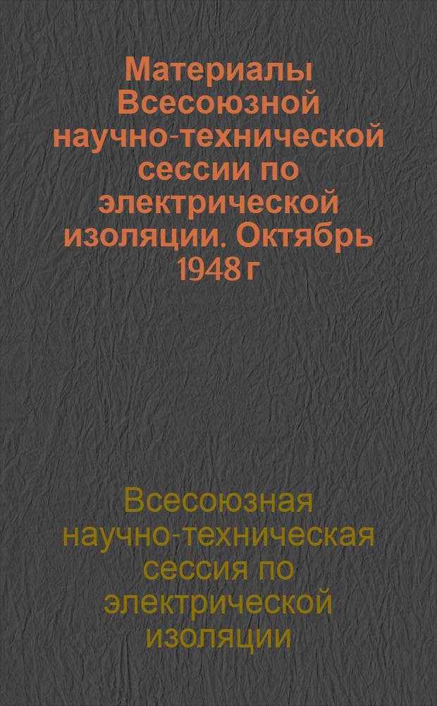 Материалы Всесоюзной научно-технической сессии по электрической изоляции. Октябрь 1948 г.