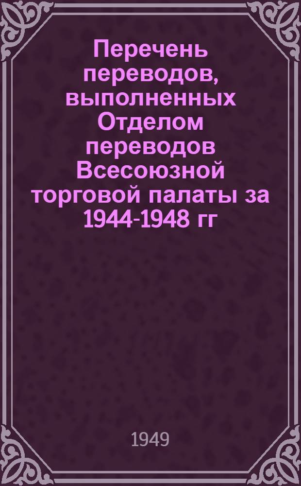 Перечень переводов, выполненных Отделом переводов Всесоюзной торговой палаты за 1944-1948 гг : Вып. 1-. Раздел 10 : Разное
