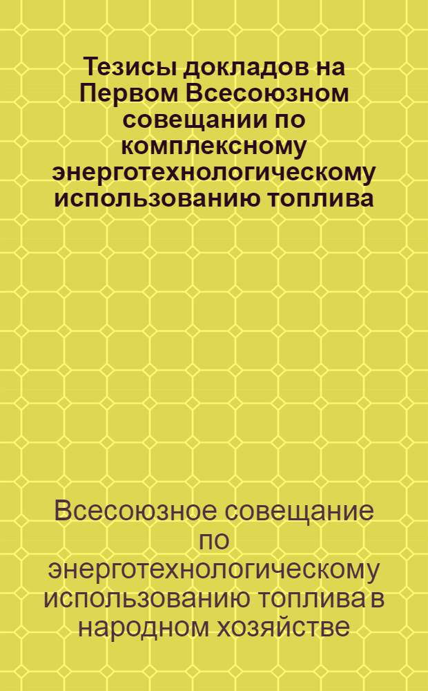 Тезисы докладов на Первом Всесоюзном совещании по комплексному энерготехнологическому использованию топлива