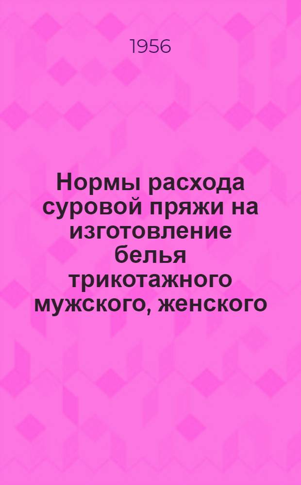 Нормы расхода суровой пряжи на изготовление белья трикотажного мужского, женского, детского и спортивного белья для взрослых и детей : Утв. в 1956 г