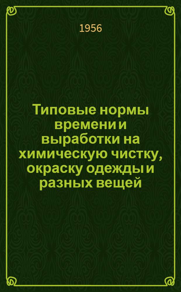 Типовые нормы времени и выработки на химическую чистку, окраску одежды и разных вещей : Утв. 28/IV 1956 г.
