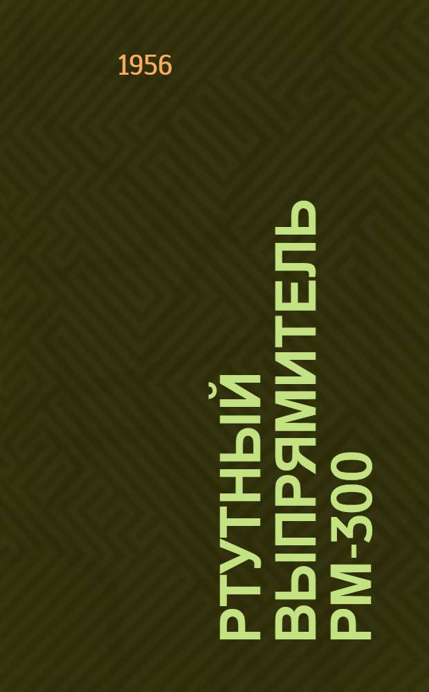 Ртутный выпрямитель РМ-300 : (Инструкция по монтажу и эксплуатации)