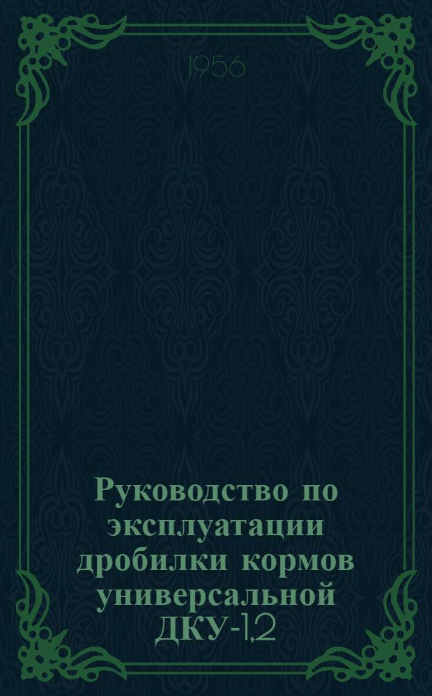 Руководство по эксплуатации дробилки кормов универсальной ДКУ-1,2 : (Устройство. Эксплуатация. Уход)