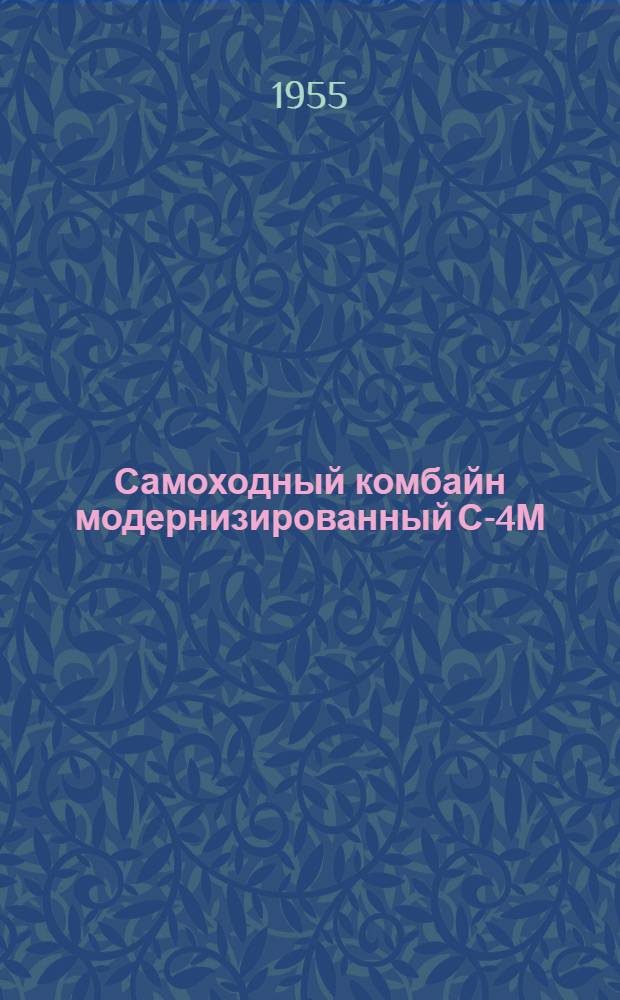 Самоходный комбайн модернизированный С-4М : Устройство. Сборка. Применение. Уход
