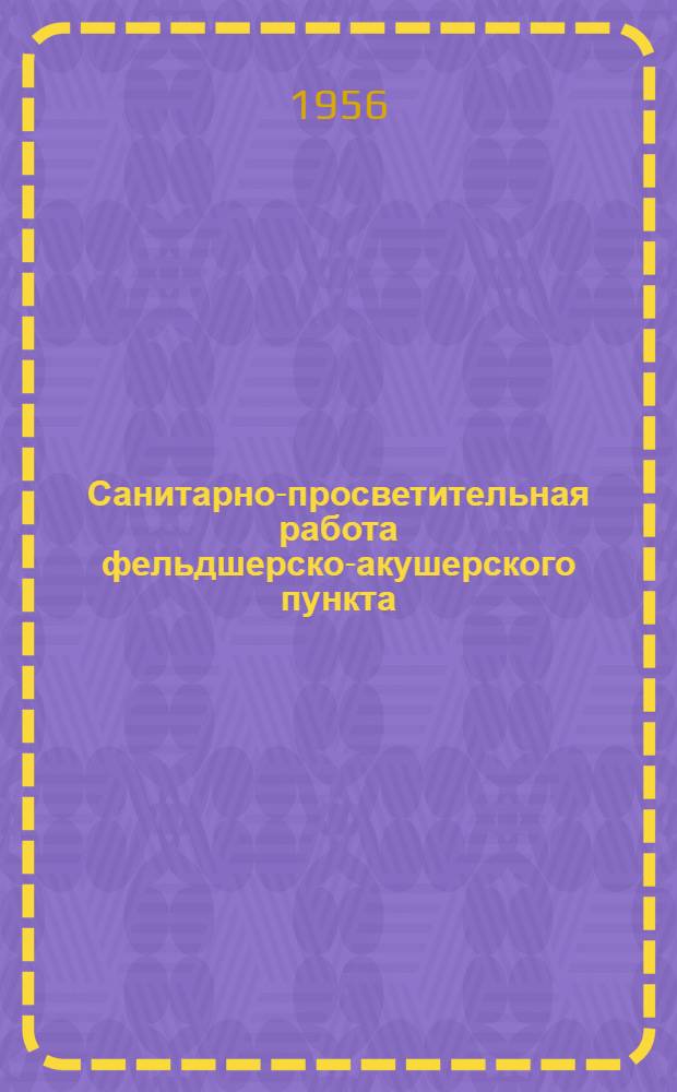 Санитарно-просветительная работа фельдшерско-акушерского пункта : (Инструктивно-метод. письмо) : Утв. 28/VII 1956 г.