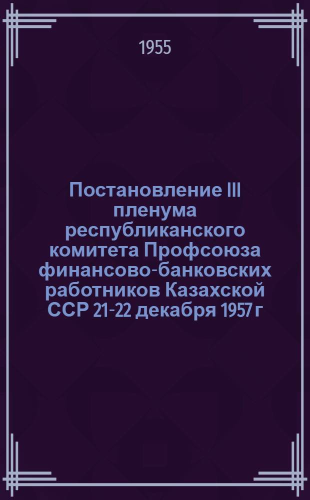 Постановление III пленума республиканского комитета Профсоюза финансово-банковских работников Казахской ССР [21-22 декабря 1957 г. О задачах финансово-банковских работников и профсоюзных организаций Казахской ССР в связи с постановлениями ЦК КПСС и Совета Министров СССР "О дальнейшем освоении целинных и залежных земель для увеличения производства зерна"]