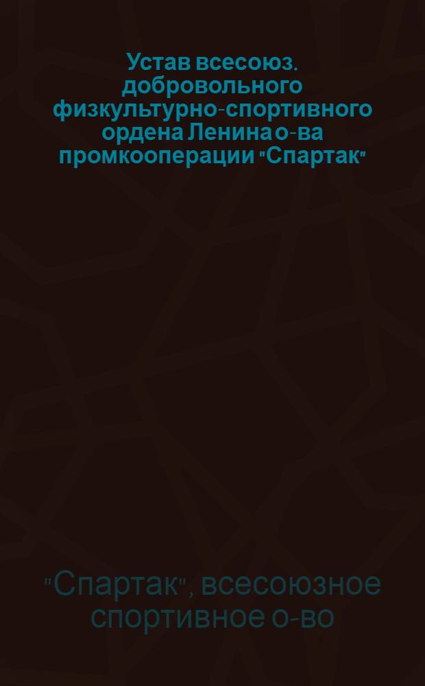 Устав всесоюз. добровольного физкультурно-спортивного ордена Ленина о-ва промкооперации "Спартак" : Утв. Центропромсоветом 30/XII 1950 г.