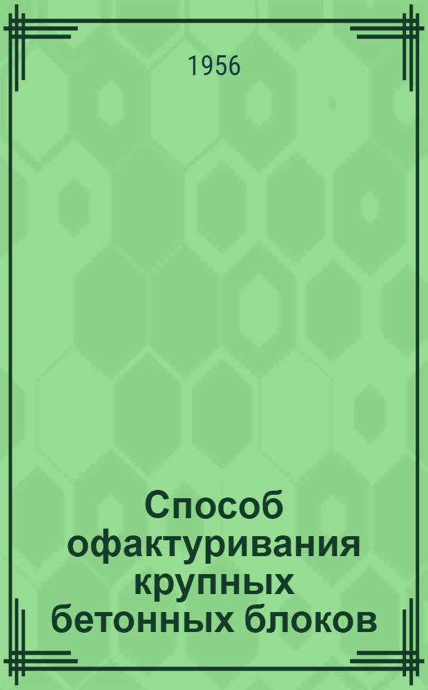 Способ офактуривания крупных бетонных блоков : По материалам мастерских № 6 и 8 спец. архитектурно-конструкторского бюро АПУ Мосгорисполкома