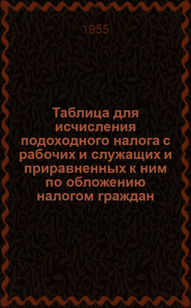 Таблица для исчисления подоходного налога с рабочих и служащих и приравненных к ним по обложению налогом граждан : (Сост. на основании Указа Президиума Верховного Совета СССР от 30 апр. 1943 г. "О подоходном налоге с населения")