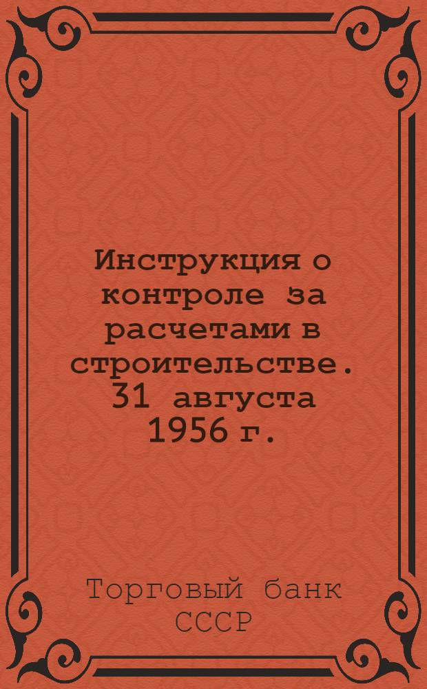 Инструкция о контроле за расчетами в строительстве. 31 августа 1956 г. : № 138