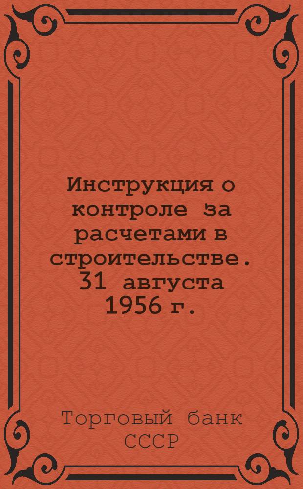 Инструкция о контроле за расчетами в строительстве. 31 августа 1956 г. : № 138