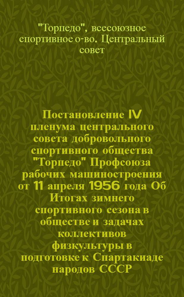 Постановление IV пленума центрального совета добровольного спортивного общества "Торпедо" Профсоюза рабочих машиностроения [от 11 апреля 1956 года Об Итогах зимнего спортивного сезона в обществе и задачах коллективов физкультуры в подготовке к Спартакиаде народов СССР]