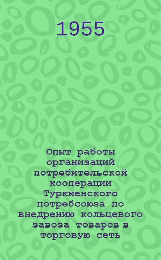 Опыт работы организаций потребительской кооперации Туркменского потребсоюза по внедрению кольцевого завоза товаров в торговую сеть : Сборник материалов