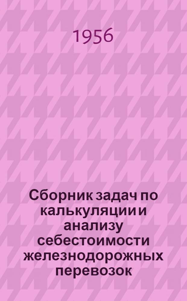 Сборник задач по калькуляции и анализу себестоимости железнодорожных перевозок : Для инж.-экон. и эксплуатационных специальностей вузов ж.-д. транспорта