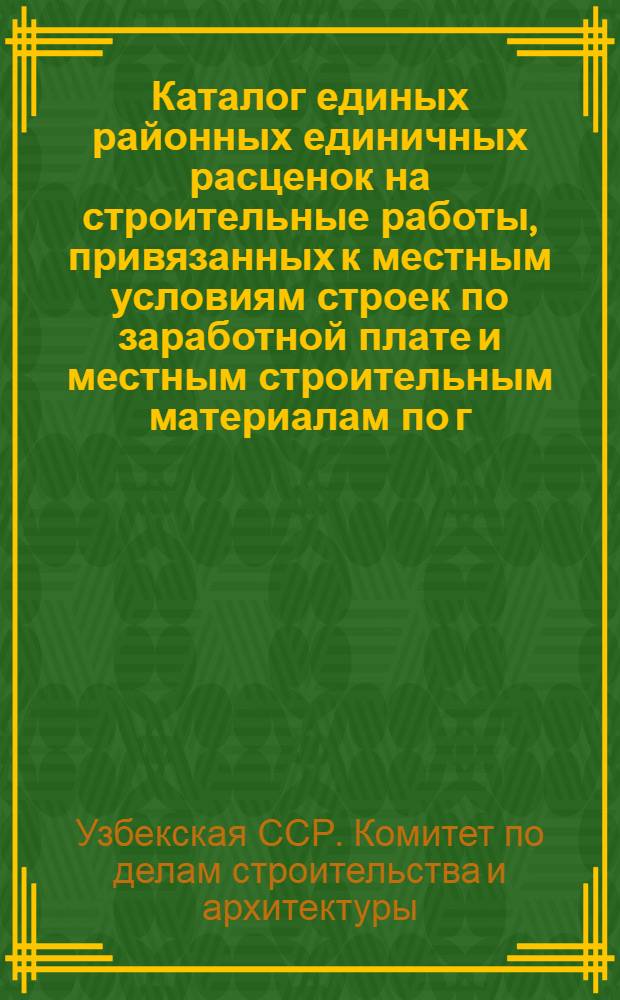Каталог единых районных единичных расценок на строительные работы, привязанных к местным условиям строек по заработной плате и местным строительным материалам по г. Карши : Для применения с 1 янв. 1956г