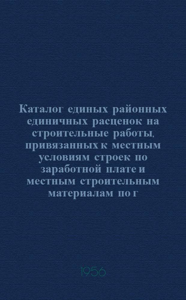 Каталог единых районных единичных расценок на строительные работы, привязанных к местным условиям строек по заработной плате и местным строительным материалам по г. Термезу : Для применения с 1 янв. 1956 г.